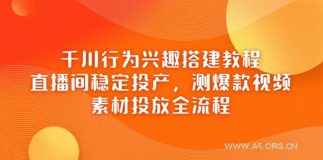 千川行为兴趣搭建教程，直播间稳定投产，测爆款视频，素材投放全流程-A5资源网