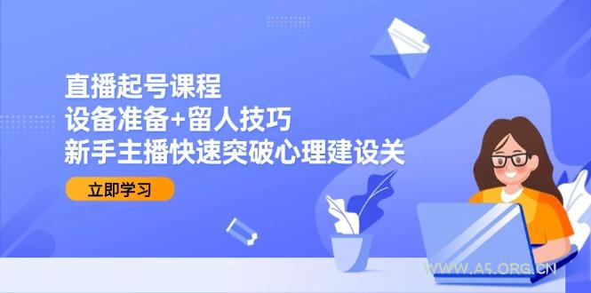 直播起号课程：设备准备+留人技巧，新手主播快速突破心理建设关-A5资源网