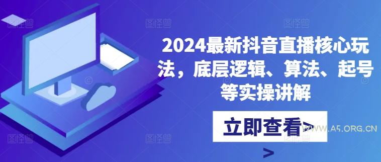 2024最新抖音直播核心玩法，底层逻辑、算法、起号等实操讲解-A5资源网