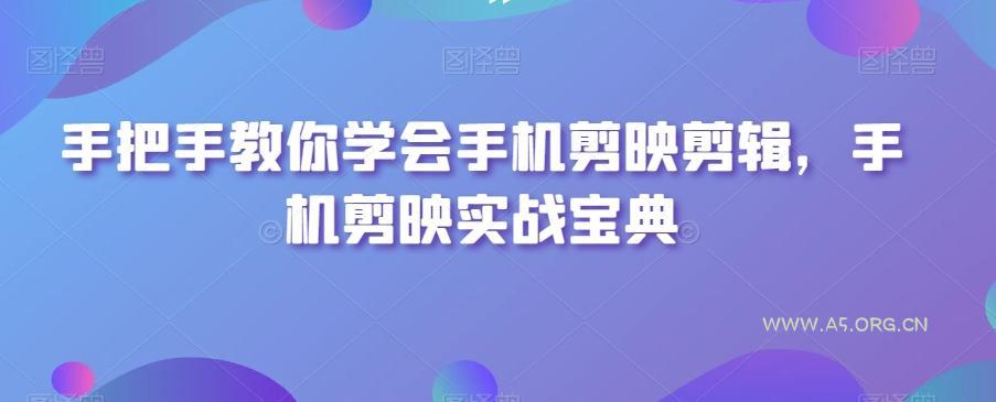 手把手教你学会手机剪映剪辑，手机剪映实战宝典-A5资源网