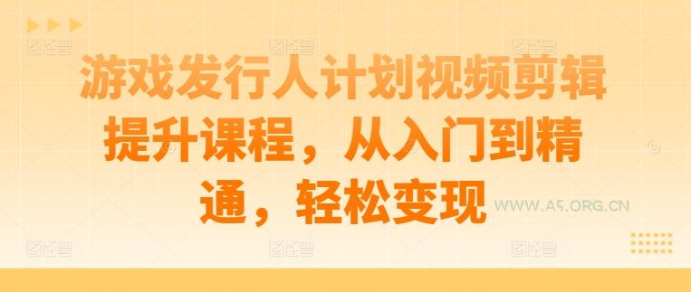 游戏发行人计划视频剪辑提升课程，从入门到精通，轻松变现-A5资源网