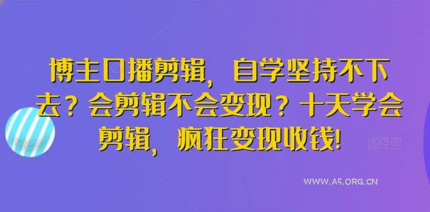 博主口播剪辑，自学坚持不下去？会剪辑不会变现？十天学会剪辑，疯狂变现收钱!-A5资源网