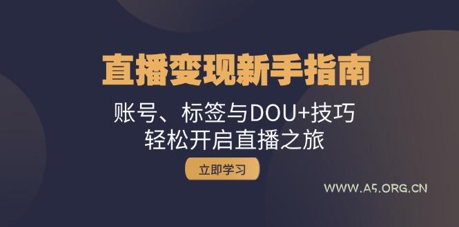 直播变现新手指南：账号、标签与DOU+技巧，轻松开启直播之旅-A5资源网