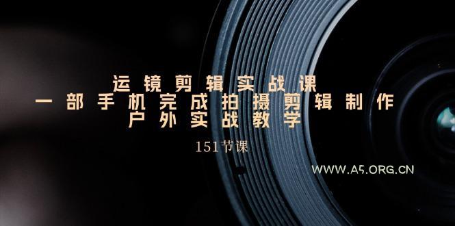 运镜剪辑实战课，一部手机完成拍摄剪辑制作，户外实战教学(151节课-A5资源网