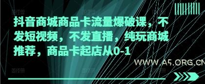 抖音商城商品卡流量爆破课，不发短视频，不发直播，纯玩商城推荐，商品卡起店从0-1-A5资源网