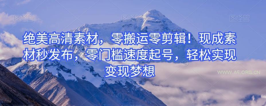 绝美高清素材，零搬运零剪辑！现成素材秒发布，零门槛速度起号，轻松实现变现梦想-A5资源网