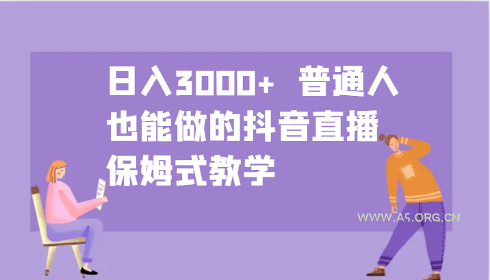 日入3000+ 普通人也能做的抖音直播 保姆式教学-A5资源网