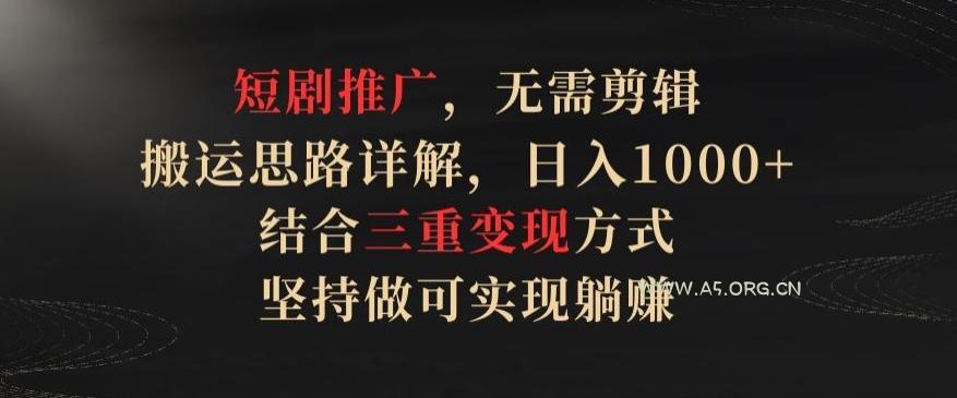 短剧推广，无需剪辑，搬运思路详解，日入1000+，结合三重变现方式，坚持做可实现躺赚【揭秘】-A5资源网