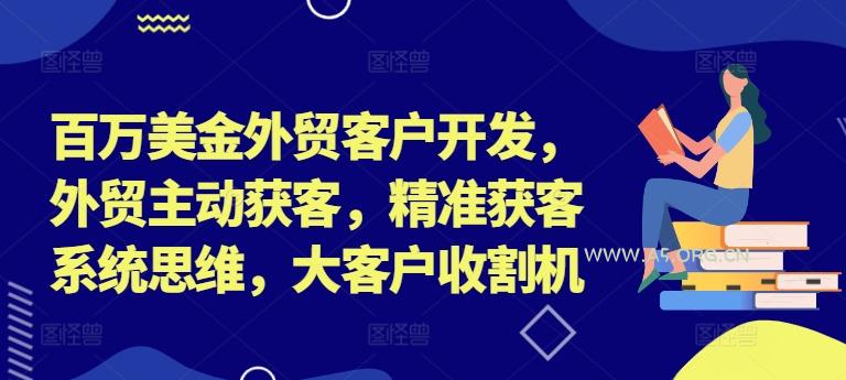 百万美金外贸客户开发，外贸主动获客，精准获客系统思维，大客户收割机-A5资源网