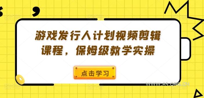 游戏发行人计划视频剪辑课程，保姆级教学实操-A5资源网