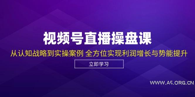 视频号直播操盘课，从认知战略到实操案例 全方位实现利润增长与势能提升-A5资源网