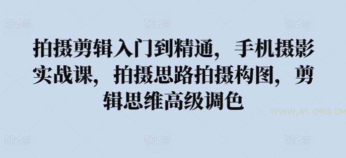 拍摄剪辑入门到精通，​手机摄影实战课，拍摄思路拍摄构图，剪辑思维高级调色-A5资源网