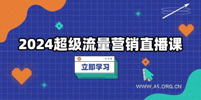 2024超级流量营销直播课，低成本打法，提升流量转化率，案例拆解爆款-A5资源网