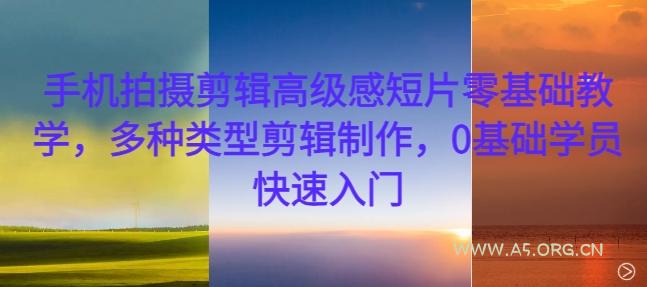 手机拍摄剪辑高级感短片零基础教学，多种类型剪辑制作，0基础学员快速入门-A5资源网