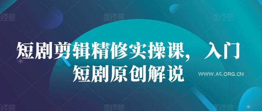 短剧剪辑精修实操课，入门短剧原创解说-A5资源网
