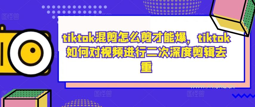 tiktok混剪怎么剪才能爆，tiktok如何对视频进行二次深度剪辑去重-A5资源网