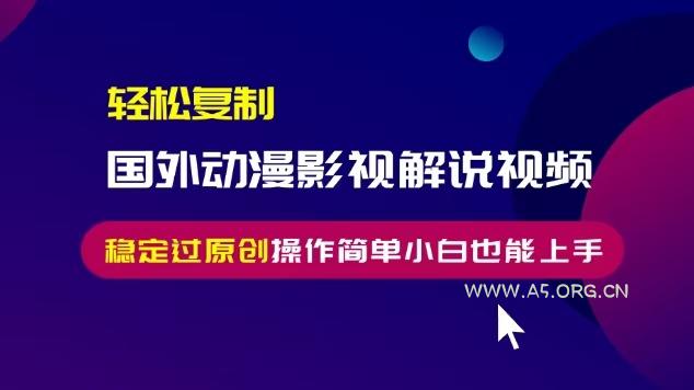 轻松复制国外动漫影视解说视频，无脑搬运稳定过原创，操作简单小白也能...-A5资源网