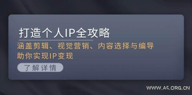 打造个人IP全攻略：涵盖剪辑、视觉营销、内容选择与编导，助你实现IP变现-A5资源网
