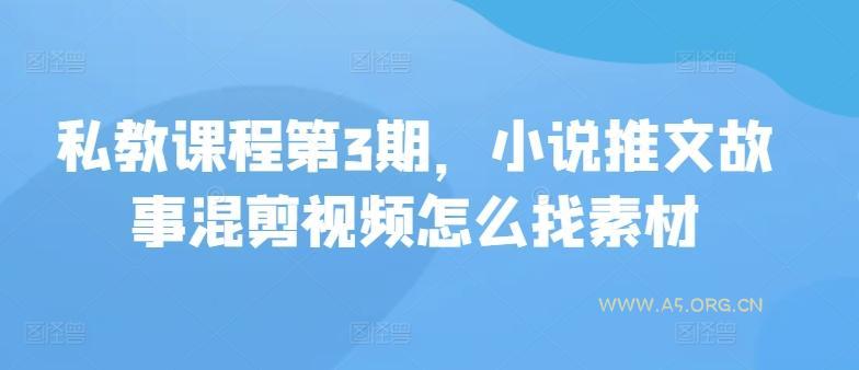 私教课程第3期，小说推文故事混剪视频怎么找素材-A5资源网