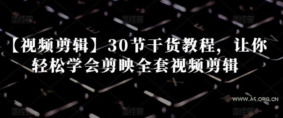 【视频剪辑】30节干货教程，让你轻松学会剪映全套视频剪辑-A5资源网