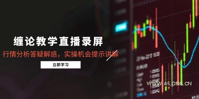 缠论教学直播录屏，行情分析答疑解惑，实操机会提示讲解(5月-A5资源网
