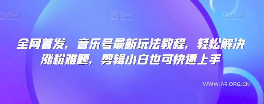全网首发，音乐号最新玩法教程，轻松解决涨粉难题，剪辑小白也可快速上手-A5资源网