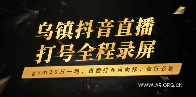 乌镇抖音直播打号全程录屏，gvm20万一场，直播行业风向标，懂行必看-A5资源网