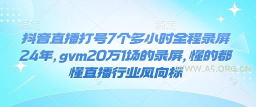 抖音直播打号7个多小时全程录屏24年，gvm20万1场的录屏，懂的都懂直播行业风向标-A5资源网