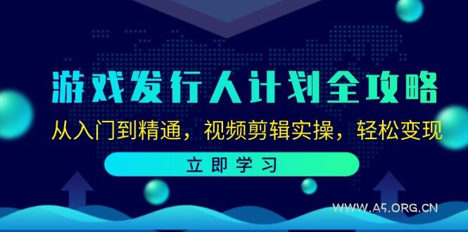 游戏发行人计划全攻略：从入门到精通，视频剪辑实操，轻松变现-A5资源网