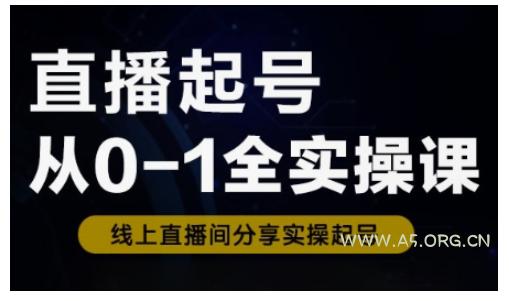 直播起号从0-1全实操课，新人0基础快速入门，0-1阶段流程化学习-A5资源网
