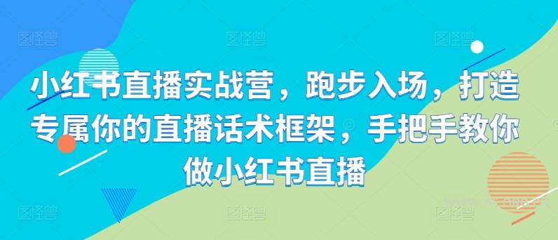 小红书直播实战营，跑步入场，打造专属你的直播话术框架，手把手教你做小红书直播-A5资源网
