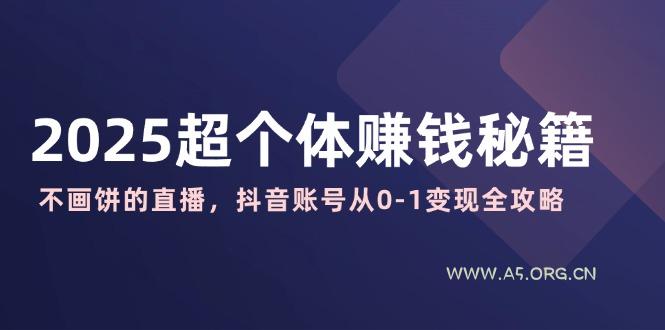 2025超个体赚钱秘籍：不画饼的直播，抖音账号从0-1变现全攻略-A5资源网