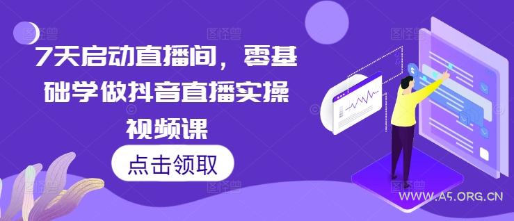 7天启动直播间，零基础学做抖音直播实操视频课-A5资源网