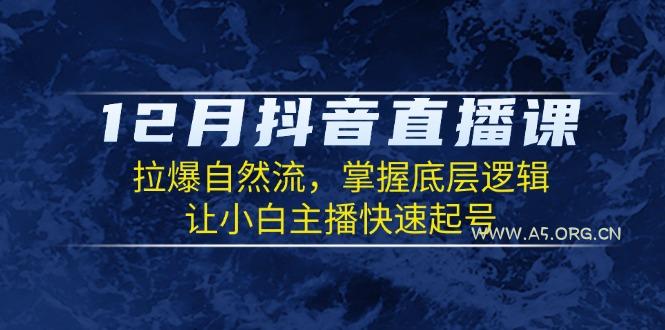 12月抖音直播课：拉爆自然流，掌握底层逻辑，让小白主播快速起号-A5资源网