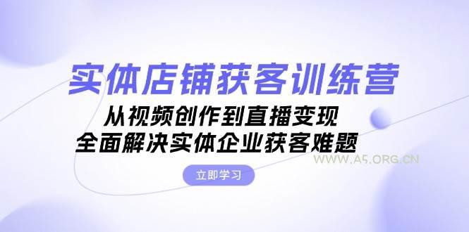 实体店铺获客特训营：从视频创作到直播变现，全面解决实体企业获客难题-A5资源网