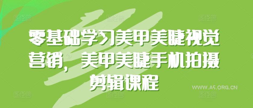 零基础学习美甲美睫视觉营销，美甲美睫手机拍摄剪辑课程-A5资源网