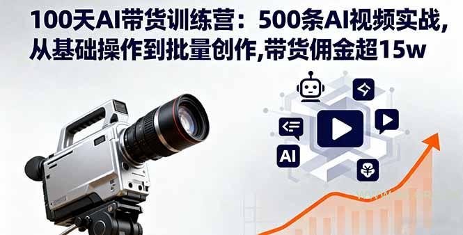 100天AI带货训练营：500条AI视频实战,从基础操作到批量创作,带货佣金超15w-A5资源网