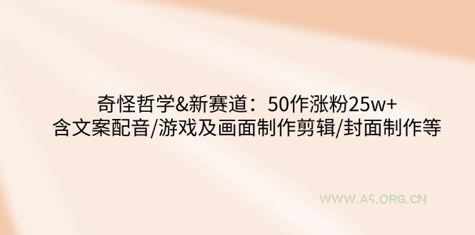 奇怪哲学-新赛道：50作涨粉25w+含文案配音/游戏及画面制作剪辑/封面制作等-A5资源网