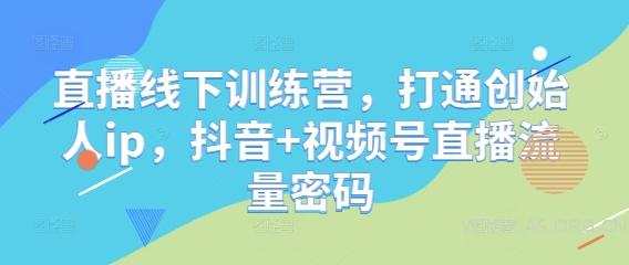直播线下训练营，打通创始人ip，抖音+视频号直播流量密码-A5资源网
