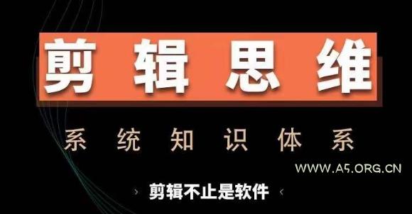 剪辑思维系统课，从软件到思维，系统学习实操进阶，从讲故事到剪辑技巧全覆盖-A5资源网