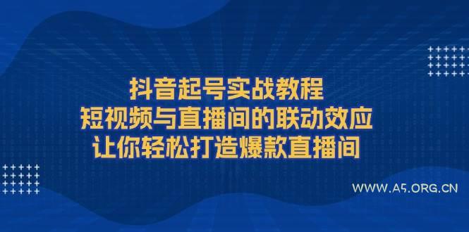 抖音起号实战教程，短视频与直播间的联动效应，让你轻松打造爆款直播间-A5资源网