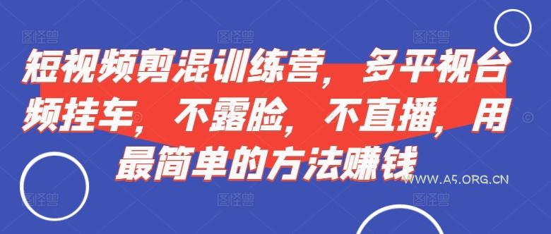 短视频‮剪混‬训练营，多平‮视台‬频挂车，不露脸，不直播，用最简单的方法赚钱-A5资源网