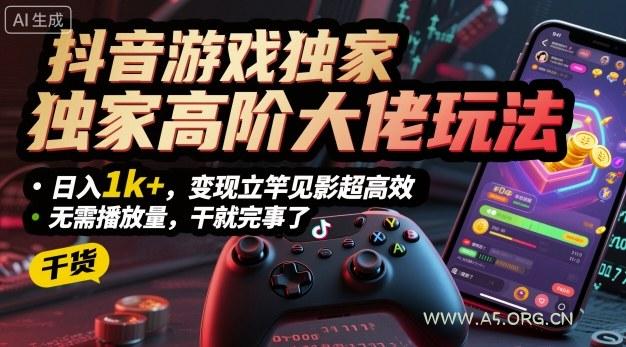 抖音游戏独家高阶大佬玩法，日入1k+，变现立竿见影超高效，无需播放量，干就完事了【揭秘】-A5资源网