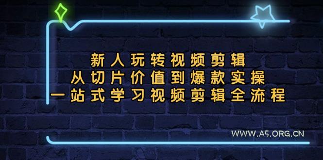 新人玩转视频剪辑：从切片价值到爆款实操，一站式学习视频剪辑全流程-A5资源网