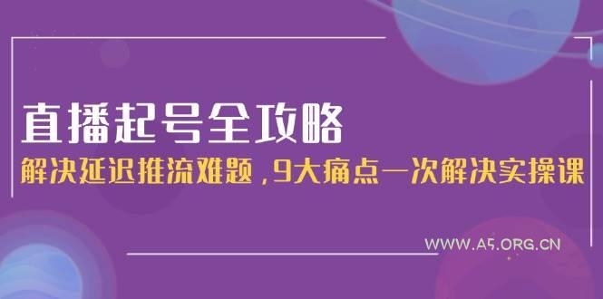 直播起号全攻略：解决延迟推流难题，9大痛点一次解决实操课-A5资源网