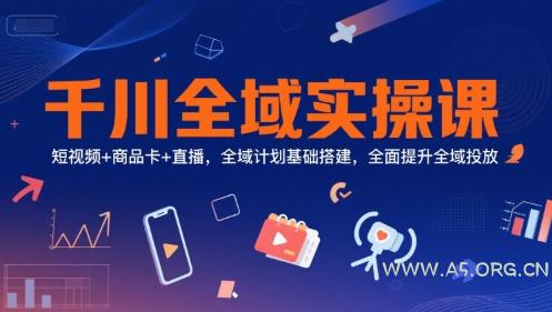 千川全域实操课，短视频+商品卡+直播，全域计划基础搭建，全面提升全域投放-A5资源网