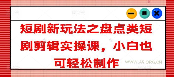 短剧新玩法之盘点类短剧剪辑实操课，小白也可轻松制作-A5资源网