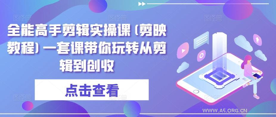 全能高手剪辑实操课(剪映教程)一套课带你玩转从剪辑到创收-A5资源网