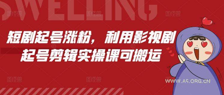 短剧起号涨粉，利用影视剧起号剪辑实操课可搬运-A5资源网