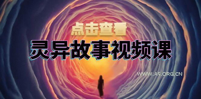 灵异故事视频课：文案、剪辑流程、画面处理及封面制作，助力创作者盈利-A5资源网